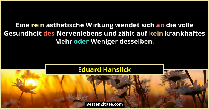 Eine rein ästhetische Wirkung wendet sich an die volle Gesundheit des Nervenlebens und zählt auf kein krankhaftes Mehr oder Weniger... - Eduard Hanslick