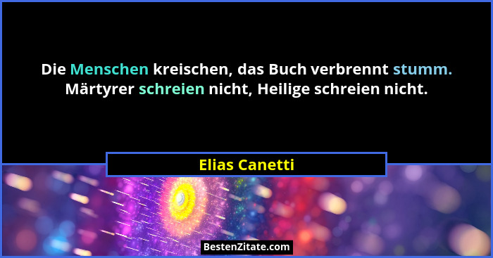Die Menschen kreischen, das Buch verbrennt stumm. Märtyrer schreien nicht, Heilige schreien nicht.... - Elias Canetti