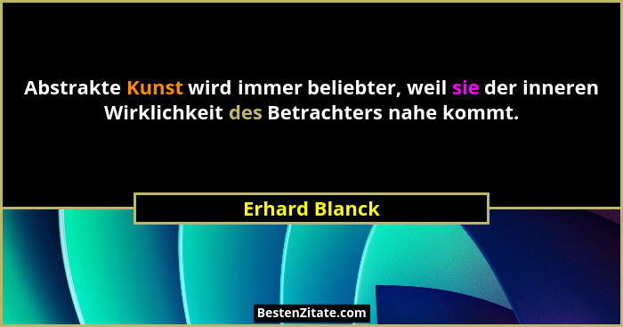 Abstrakte Kunst wird immer beliebter, weil sie der inneren Wirklichkeit des Betrachters nahe kommt.... - Erhard Blanck