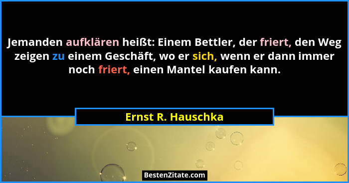 Jemanden aufklären heißt: Einem Bettler, der friert, den Weg zeigen zu einem Geschäft, wo er sich, wenn er dann immer noch friert,... - Ernst R. Hauschka