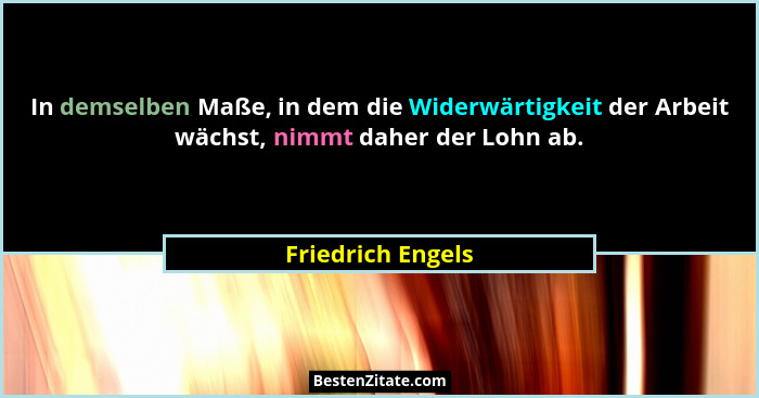 In demselben Maße, in dem die Widerwärtigkeit der Arbeit wächst, nimmt daher der Lohn ab.... - Friedrich Engels