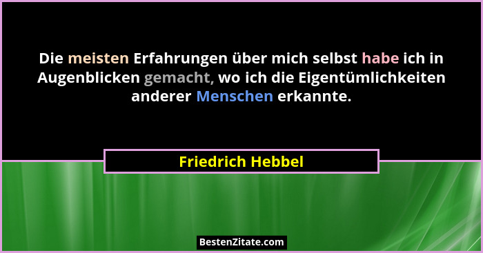 Die meisten Erfahrungen über mich selbst habe ich in Augenblicken gemacht, wo ich die Eigentümlichkeiten anderer Menschen erkannte.... - Friedrich Hebbel