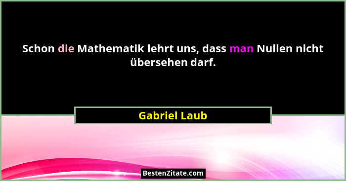 Schon die Mathematik lehrt uns, dass man Nullen nicht übersehen darf.... - Gabriel Laub