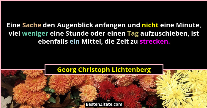 Eine Sache den Augenblick anfangen und nicht eine Minute, viel weniger eine Stunde oder einen Tag aufzuschieben, ist ebe... - Georg Christoph Lichtenberg