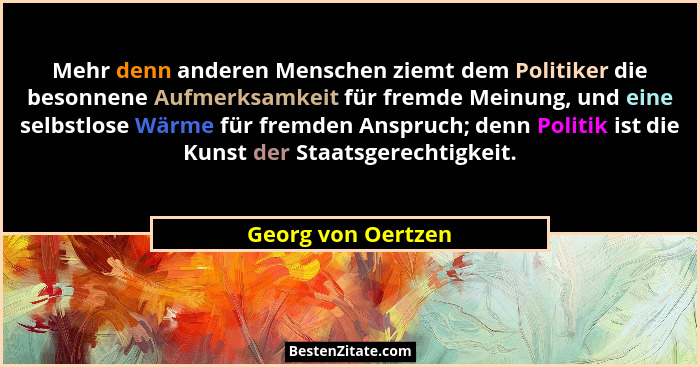 Mehr denn anderen Menschen ziemt dem Politiker die besonnene Aufmerksamkeit für fremde Meinung, und eine selbstlose Wärme für frem... - Georg von Oertzen