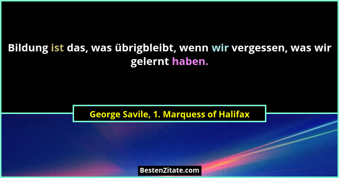 Bildung ist das, was übrigbleibt, wenn wir vergessen, was wir gelernt haben.... - George Savile, 1. Marquess of Halifax
