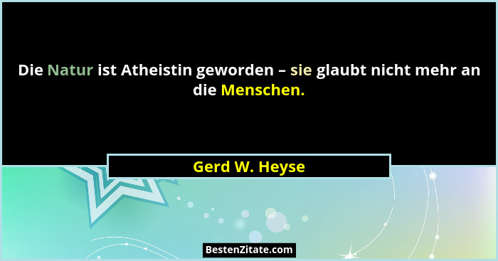 Die Natur ist Atheistin geworden – sie glaubt nicht mehr an die Menschen.... - Gerd W. Heyse