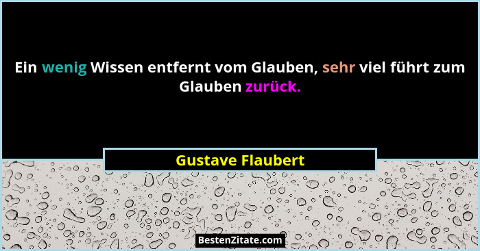 Ein wenig Wissen entfernt vom Glauben, sehr viel führt zum Glauben zurück.... - Gustave Flaubert