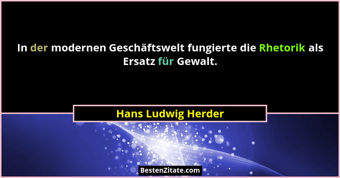 In der modernen Geschäftswelt fungierte die Rhetorik als Ersatz für Gewalt.... - Hans Ludwig Herder