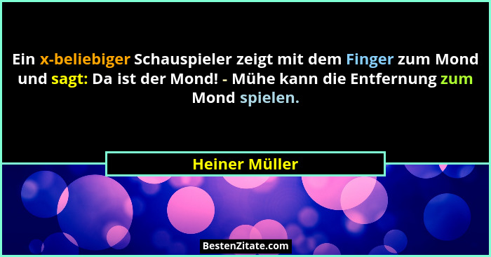 Ein x-beliebiger Schauspieler zeigt mit dem Finger zum Mond und sagt: Da ist der Mond! - Mühe kann die Entfernung zum Mond spielen.... - Heiner Müller