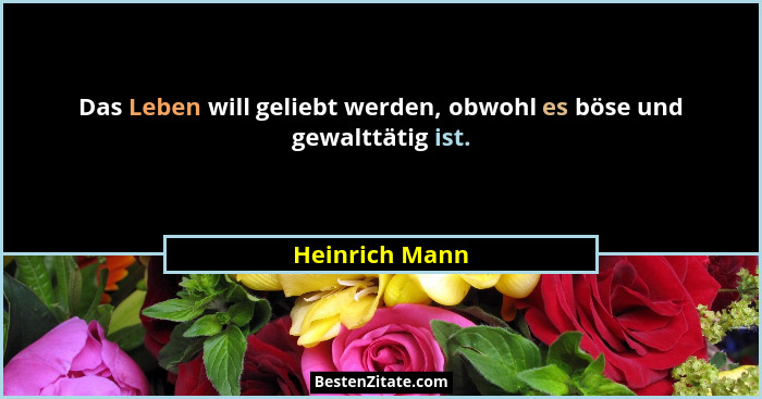 Das Leben will geliebt werden, obwohl es böse und gewalttätig ist.... - Heinrich Mann