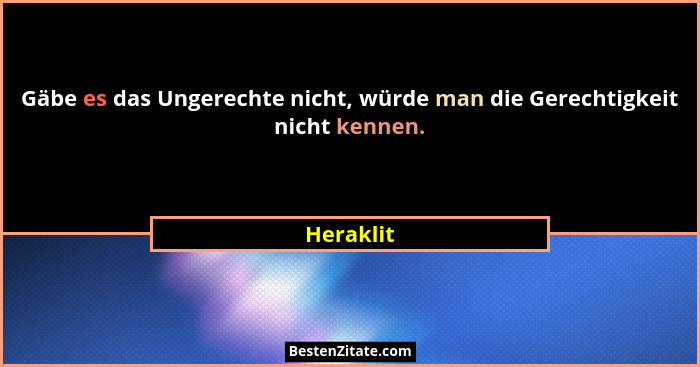 Gäbe es das Ungerechte nicht, würde man die Gerechtigkeit nicht kennen.... - Heraklit