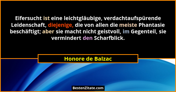 Eifersucht ist eine leichtgläubige, verdachtaufspürende Leidenschaft, diejenige, die von allen die meiste Phantasie beschäftigt; ab... - Honore de Balzac
