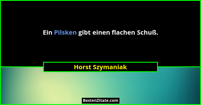 Ein Pilsken gibt einen flachen Schuß.... - Horst Szymaniak