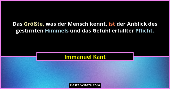 Das Größte, was der Mensch kennt, ist der Anblick des gestirnten Himmels und das Gefühl erfüllter Pflicht.... - Immanuel Kant