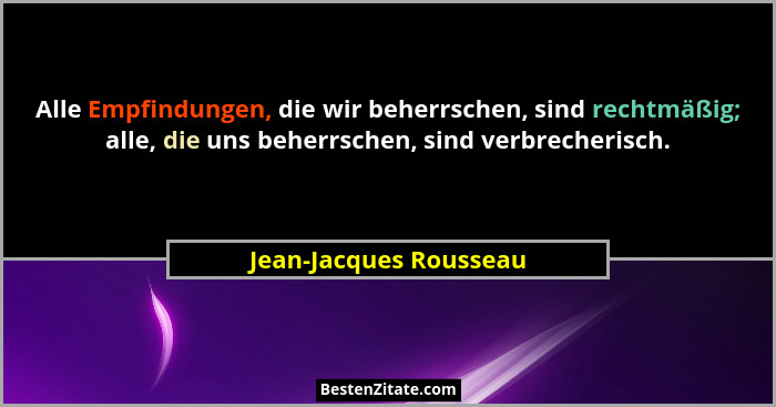 Alle Empfindungen, die wir beherrschen, sind rechtmäßig; alle, die uns beherrschen, sind verbrecherisch.... - Jean-Jacques Rousseau