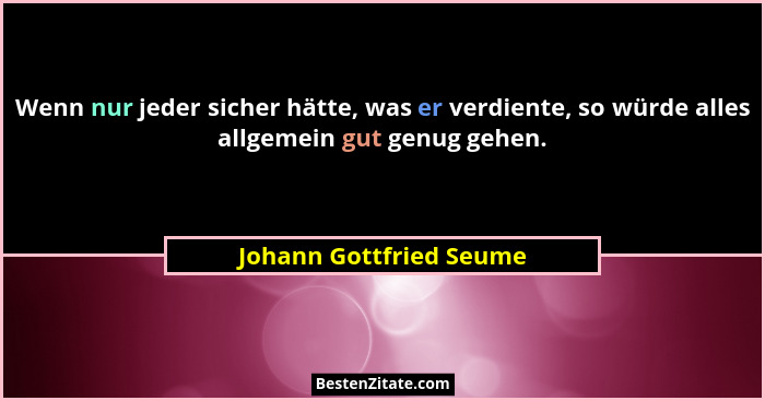 Wenn nur jeder sicher hätte, was er verdiente, so würde alles allgemein gut genug gehen.... - Johann Gottfried Seume