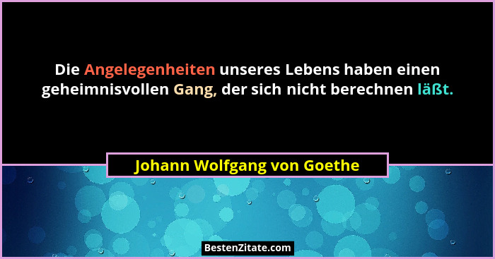 Die Angelegenheiten unseres Lebens haben einen geheimnisvollen Gang, der sich nicht berechnen läßt.... - Johann Wolfgang von Goethe