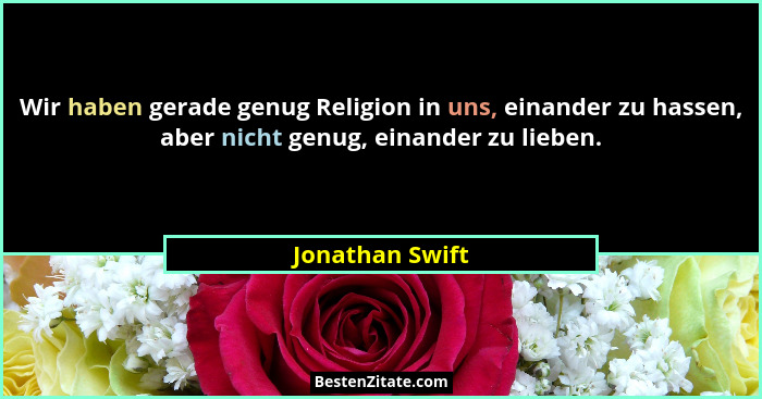 Wir haben gerade genug Religion in uns, einander zu hassen, aber nicht genug, einander zu lieben.... - Jonathan Swift