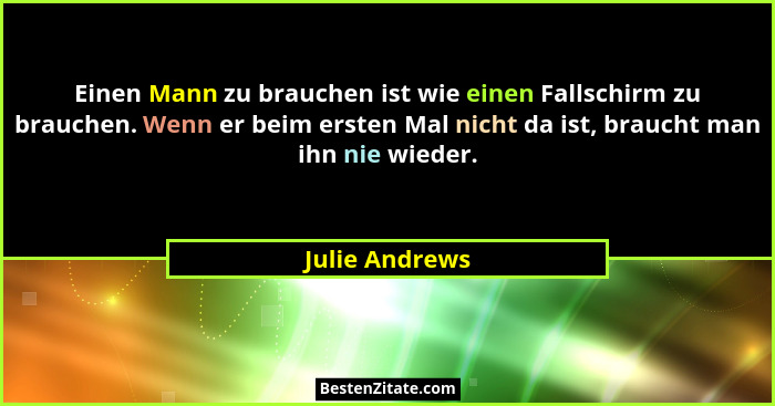 Einen Mann zu brauchen ist wie einen Fallschirm zu brauchen. Wenn er beim ersten Mal nicht da ist, braucht man ihn nie wieder.... - Julie Andrews