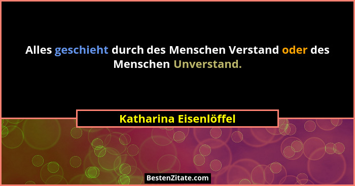 Alles geschieht durch des Menschen Verstand oder des Menschen Unverstand.... - Katharina Eisenlöffel