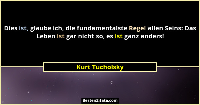 Dies ist, glaube ich, die fundamentalste Regel allen Seins: Das Leben ist gar nicht so, es ist ganz anders!... - Kurt Tucholsky