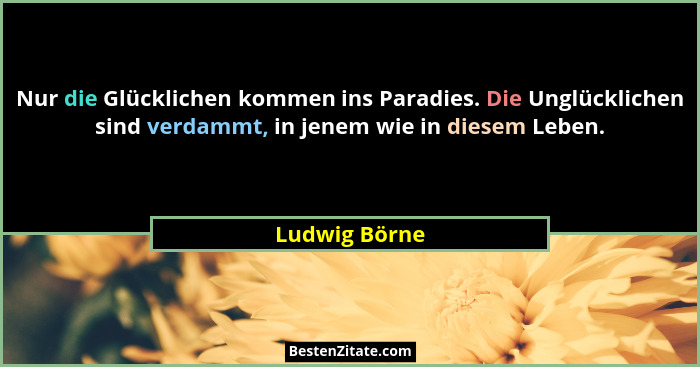 Nur die Glücklichen kommen ins Paradies. Die Unglücklichen sind verdammt, in jenem wie in diesem Leben.... - Ludwig Börne
