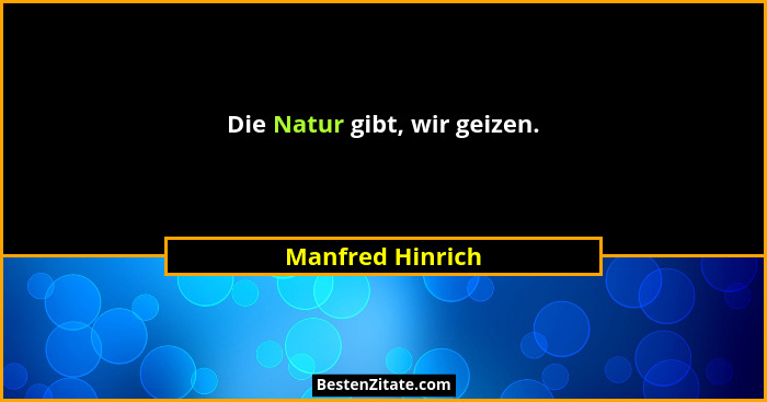 Die Natur gibt, wir geizen.... - Manfred Hinrich
