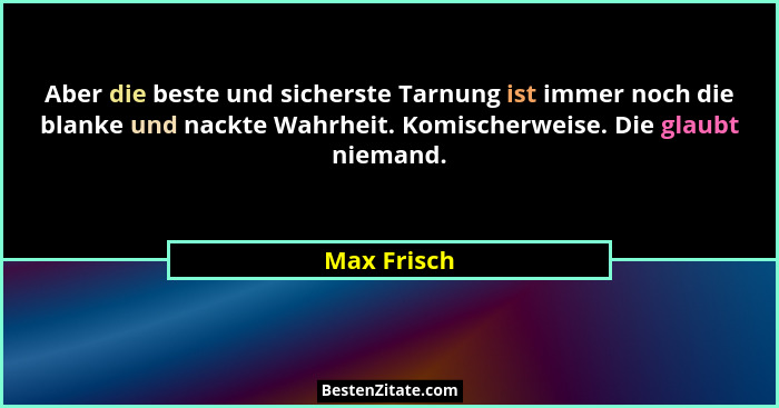 Aber die beste und sicherste Tarnung ist immer noch die blanke und nackte Wahrheit. Komischerweise. Die glaubt niemand.... - Max Frisch