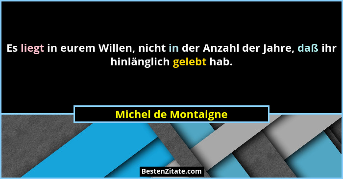 Es liegt in eurem Willen, nicht in der Anzahl der Jahre, daß ihr hinlänglich gelebt hab.... - Michel de Montaigne