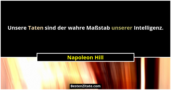 Unsere Taten sind der wahre Maßstab unserer Intelligenz.... - Napoleon Hill