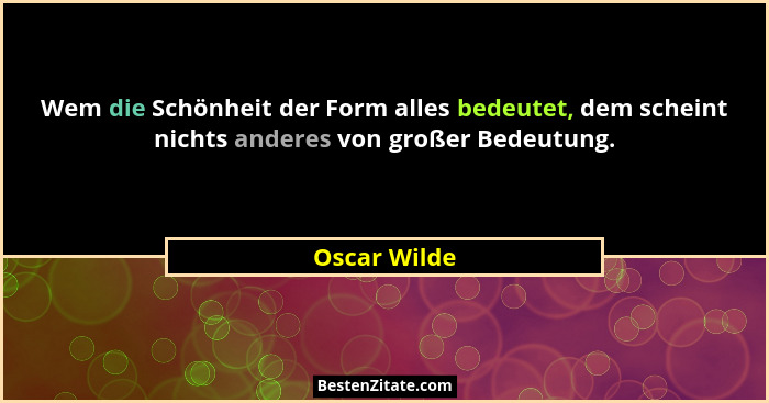 Wem die Schönheit der Form alles bedeutet, dem scheint nichts anderes von großer Bedeutung.... - Oscar Wilde