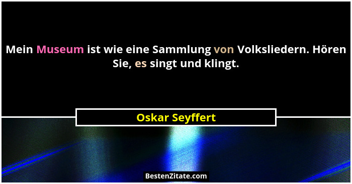 Mein Museum ist wie eine Sammlung von Volksliedern. Hören Sie, es singt und klingt.... - Oskar Seyffert