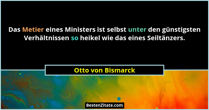 Das Metier eines Ministers ist selbst unter den günstigsten Verhältnissen so heikel wie das eines Seiltänzers.... - Otto von Bismarck