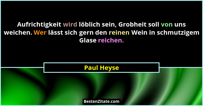 Aufrichtigkeit wird löblich sein, Grobheit soll von uns weichen. Wer lässt sich gern den reinen Wein in schmutzigem Glase reichen.... - Paul Heyse
