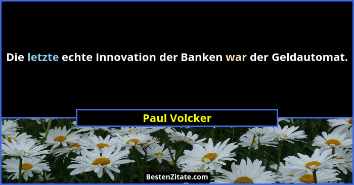 Die letzte echte Innovation der Banken war der Geldautomat.... - Paul Volcker