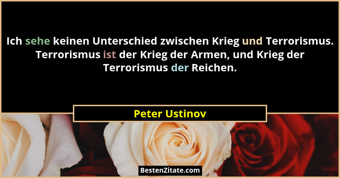 Ich sehe keinen Unterschied zwischen Krieg und Terrorismus. Terrorismus ist der Krieg der Armen, und Krieg der Terrorismus der Reichen... - Peter Ustinov