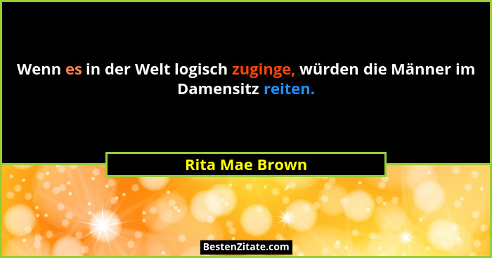 Wenn es in der Welt logisch zuginge, würden die Männer im Damensitz reiten.... - Rita Mae Brown