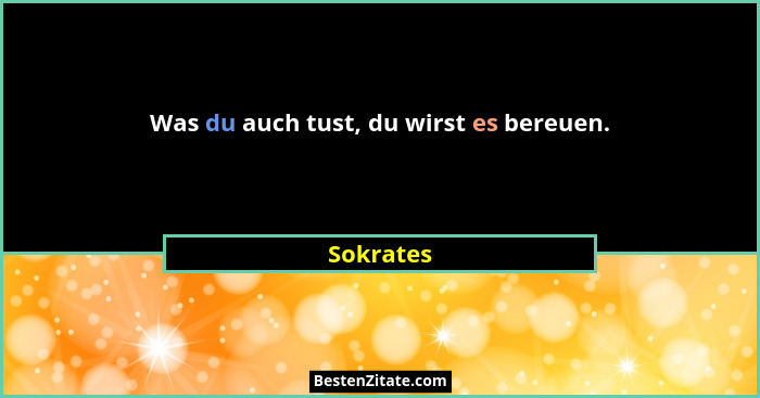 Was du auch tust, du wirst es bereuen.... - Sokrates