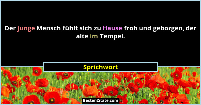 Der junge Mensch fühlt sich zu Hause froh und geborgen, der alte im Tempel.... - Sprichwort