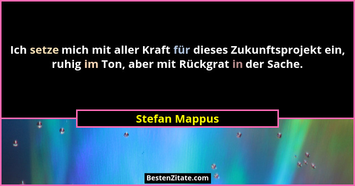 Ich setze mich mit aller Kraft für dieses Zukunftsprojekt ein, ruhig im Ton, aber mit Rückgrat in der Sache.... - Stefan Mappus