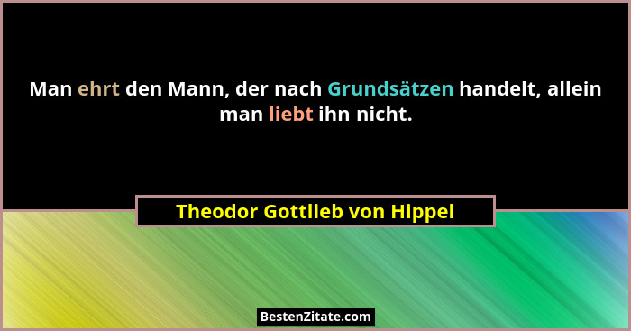 Man ehrt den Mann, der nach Grundsätzen handelt, allein man liebt ihn nicht.... - Theodor Gottlieb von Hippel