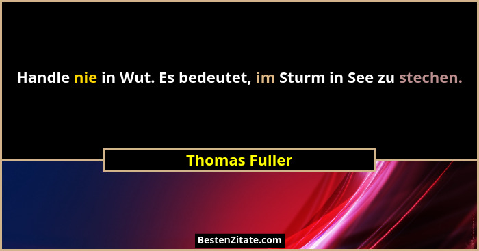 Handle nie in Wut. Es bedeutet, im Sturm in See zu stechen.... - Thomas Fuller