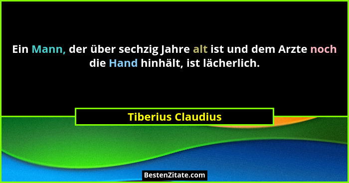 Ein Mann, der über sechzig Jahre alt ist und dem Arzte noch die Hand hinhält, ist lächerlich.... - Tiberius Claudius
