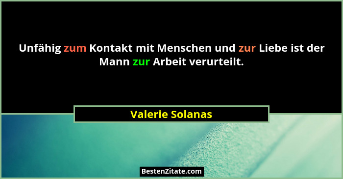 Unfähig zum Kontakt mit Menschen und zur Liebe ist der Mann zur Arbeit verurteilt.... - Valerie Solanas