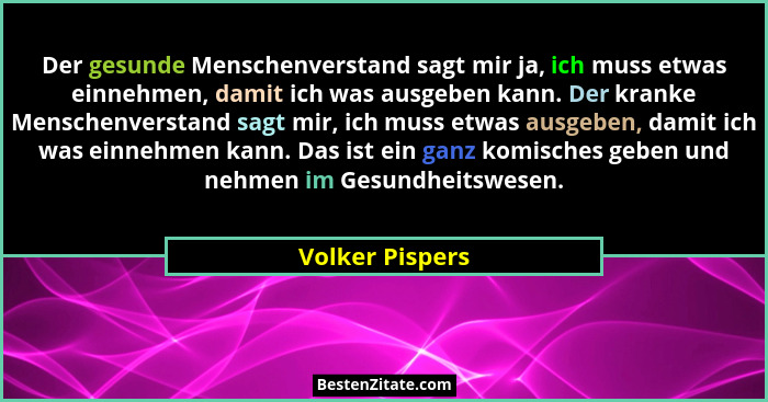 Der gesunde Menschenverstand sagt mir ja, ich muss etwas einnehmen, damit ich was ausgeben kann. Der kranke Menschenverstand sagt mir... - Volker Pispers