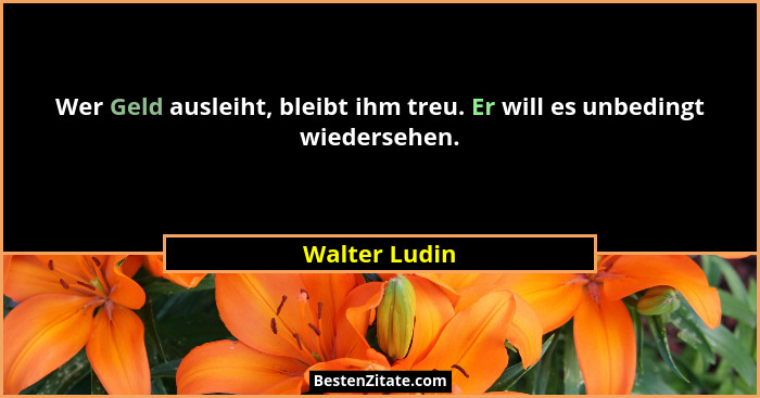 Wer Geld ausleiht, bleibt ihm treu. Er will es unbedingt wiedersehen.... - Walter Ludin