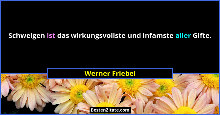 Schweigen ist das wirkungsvollste und infamste aller Gifte.... - Werner Friebel