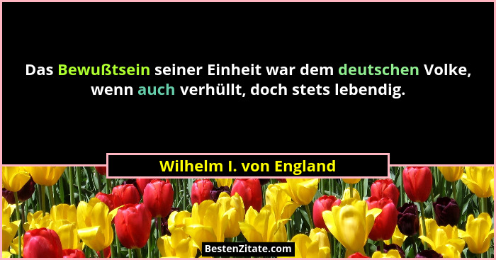 Das Bewußtsein seiner Einheit war dem deutschen Volke, wenn auch verhüllt, doch stets lebendig.... - Wilhelm I. von England