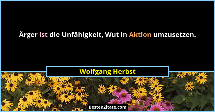 Ärger ist die Unfähigkeit, Wut in Aktion umzusetzen.... - Wolfgang Herbst